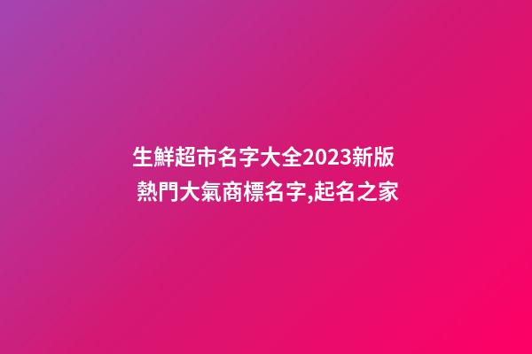 生鮮超市名字大全2023新版 熱門大氣商標名字,起名之家-第1張-店鋪起名-玄機派